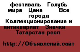 1.1) фестиваль : Голубь мира › Цена ­ 49 - Все города Коллекционирование и антиквариат » Значки   . Татарстан респ.